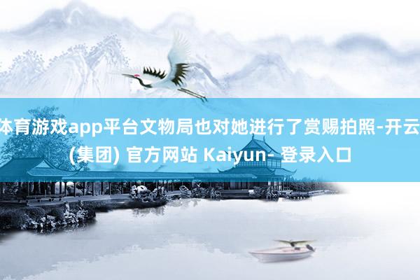 体育游戏app平台文物局也对她进行了赏赐拍照-开云 (集团) 官方网站 Kaiyun- 登录入口
