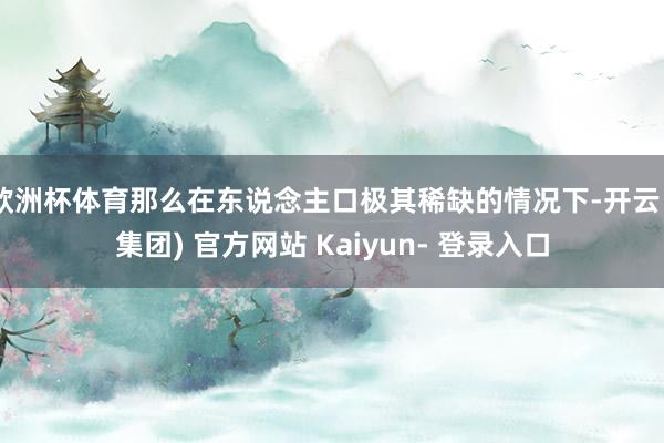 欧洲杯体育那么在东说念主口极其稀缺的情况下-开云 (集团) 官方网站 Kaiyun- 登录入口