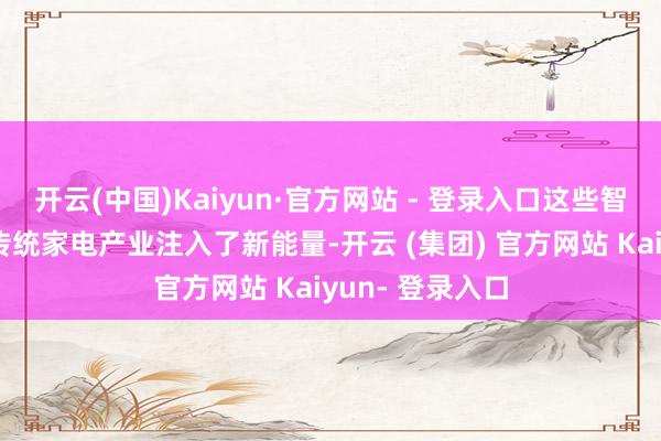 开云(中国)Kaiyun·官方网站 - 登录入口这些智能家电家具为传统家电产业注入了新能量-开云 (集团) 官方网站 Kaiyun- 登录入口