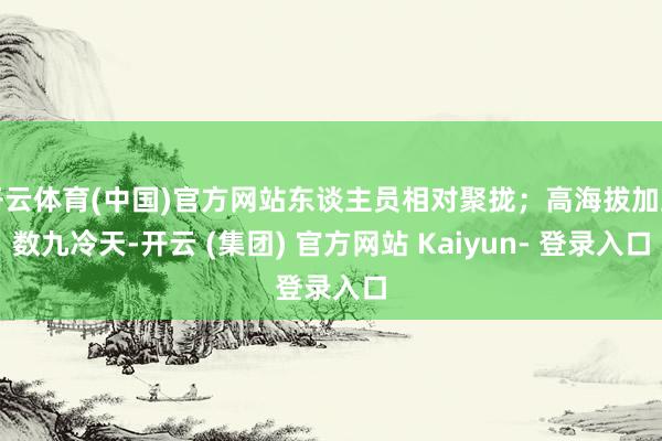 开云体育(中国)官方网站东谈主员相对聚拢；高海拔加上数九冷天-开云 (集团) 官方网站 Kaiyun- 登录入口