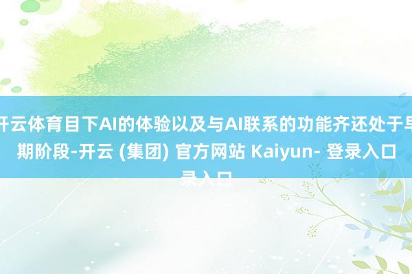开云体育目下AI的体验以及与AI联系的功能齐还处于早期阶段-开云 (集团) 官方网站 Kaiyun- 登录入口