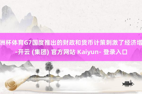 欧洲杯体育G7国度推出的财政和货币计策刺激了经济增长-开云 (集团) 官方网站 Kaiyun- 登录入口