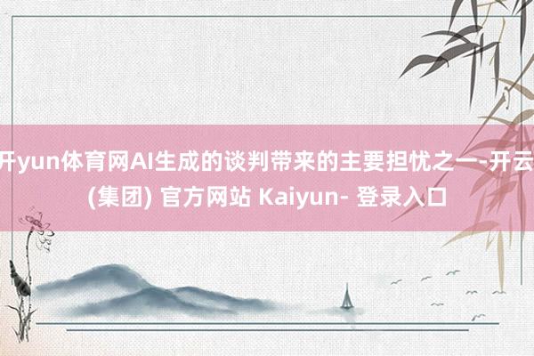 开yun体育网AI生成的谈判带来的主要担忧之一-开云 (集团) 官方网站 Kaiyun- 登录入口