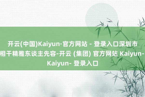 开云(中国)Kaiyun·官方网站 - 登录入口深圳市大鹏新区相干精雅东谈主先容-开云 (集团) 官方网站 Kaiyun- 登录入口