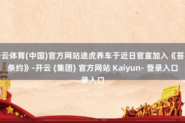 开云体育(中国)官方网站途虎养车于近日官宣加入《苔花条约》-开云 (集团) 官方网站 Kaiyun- 登录入口
