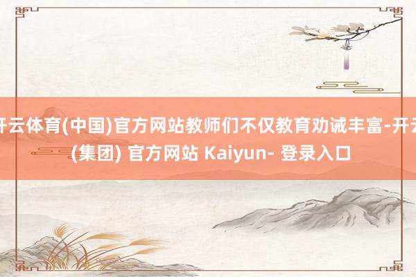 开云体育(中国)官方网站教师们不仅教育劝诫丰富-开云 (集团) 官方网站 Kaiyun- 登录入口