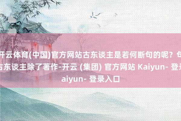 开云体育(中国)官方网站古东谈主是若何断句的呢？句读：古东谈主除了著作-开云 (集团) 官方网站 Kaiyun- 登录入口
