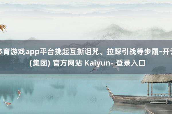 体育游戏app平台挑起互撕诅咒、拉踩引战等步履-开云 (集团) 官方网站 Kaiyun- 登录入口