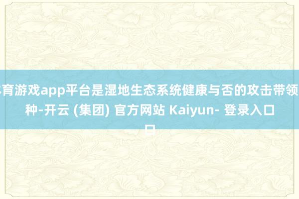 体育游戏app平台是湿地生态系统健康与否的攻击带领物种-开云 (集团) 官方网站 Kaiyun- 登录入口
