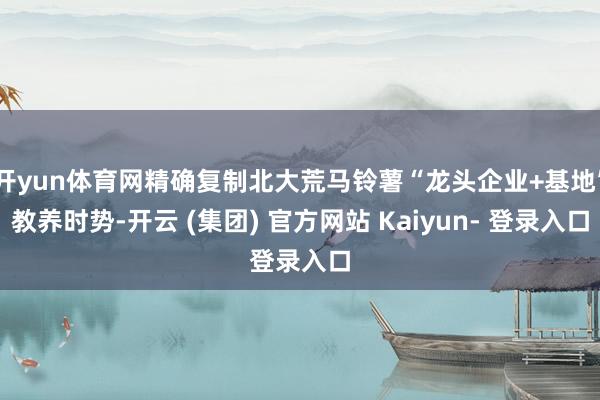 开yun体育网精确复制北大荒马铃薯“龙头企业+基地”教养时势-开云 (集团) 官方网站 Kaiyun- 登录入口