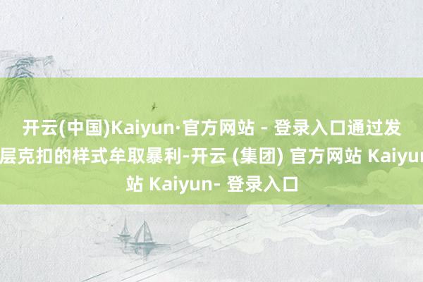 开云(中国)Kaiyun·官方网站 - 登录入口通过发展下线、层层克扣的样式牟取暴利-开云 (集团) 官方网站 Kaiyun- 登录入口