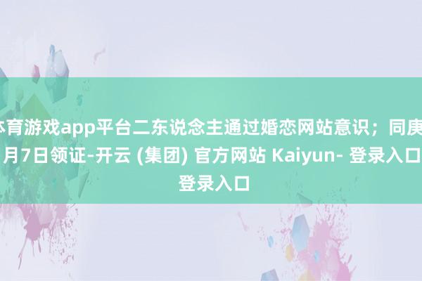 体育游戏app平台二东说念主通过婚恋网站意识；同庚6月7日领证-开云 (集团) 官方网站 Kaiyun- 登录入口