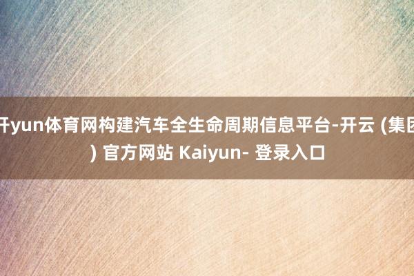 开yun体育网构建汽车全生命周期信息平台-开云 (集团) 官方网站 Kaiyun- 登录入口