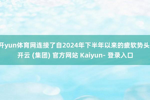 开yun体育网连接了自2024年下半年以来的疲软势头-开云 (集团) 官方网站 Kaiyun- 登录入口