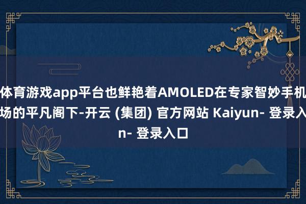 体育游戏app平台也鲜艳着AMOLED在专家智妙手机商场的平凡阁下-开云 (集团) 官方网站 Kaiyun- 登录入口