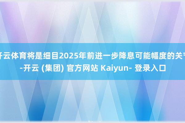 开云体育将是细目2025年前进一步降息可能幅度的关节-开云 (集团) 官方网站 Kaiyun- 登录入口
