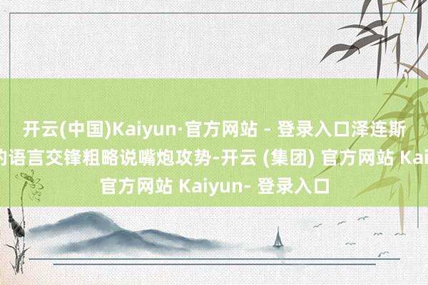 开云(中国)Kaiyun·官方网站 - 登录入口泽连斯基和菲科之间的语言交锋粗略说嘴炮攻势-开云 (集团) 官方网站 Kaiyun- 登录入口