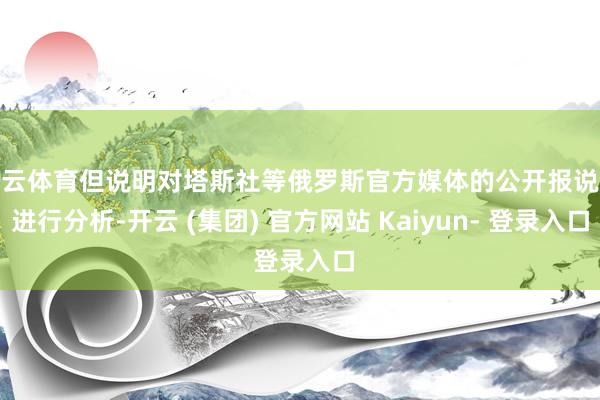 开云体育但说明对塔斯社等俄罗斯官方媒体的公开报说念进行分析-开云 (集团) 官方网站 Kaiyun- 登录入口