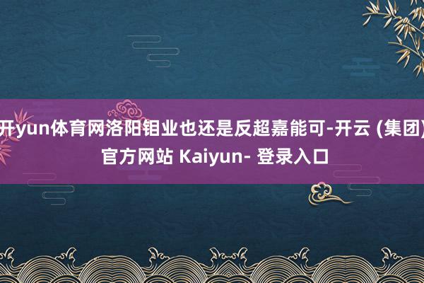 开yun体育网洛阳钼业也还是反超嘉能可-开云 (集团) 官方网站 Kaiyun- 登录入口