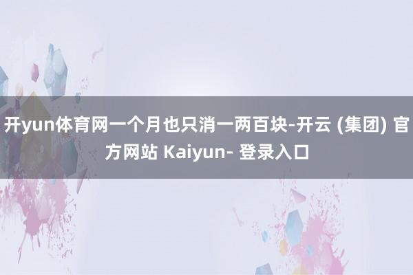 开yun体育网一个月也只消一两百块-开云 (集团) 官方网站 Kaiyun- 登录入口
