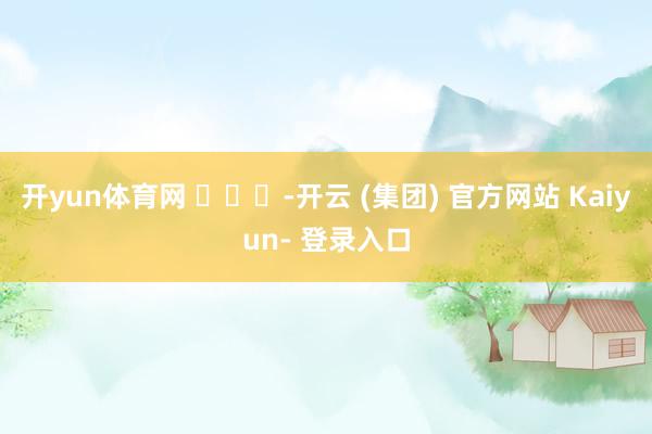 开yun体育网 ​​​-开云 (集团) 官方网站 Kaiyun- 登录入口