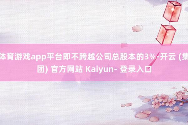 体育游戏app平台即不跨越公司总股本的3%-开云 (集团) 官方网站 Kaiyun- 登录入口