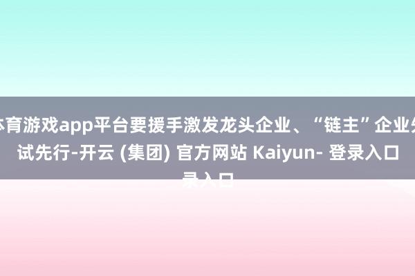 体育游戏app平台要援手激发龙头企业、“链主”企业先试先行-开云 (集团) 官方网站 Kaiyun- 登录入口