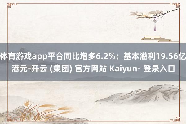 体育游戏app平台同比增多6.2%；基本溢利19.56亿港元-开云 (集团) 官方网站 Kaiyun- 登录入口