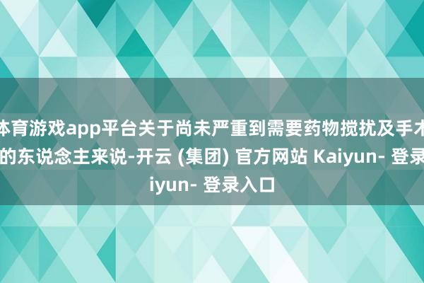 体育游戏app平台关于尚未严重到需要药物搅扰及手术搅扰的东说念主来说-开云 (集团) 官方网站 Kaiyun- 登录入口