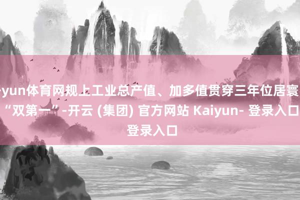 开yun体育网规上工业总产值、加多值贯穿三年位居寰宇“双第一”-开云 (集团) 官方网站 Kaiyun- 登录入口