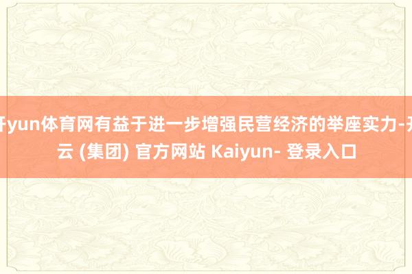 开yun体育网有益于进一步增强民营经济的举座实力-开云 (集团) 官方网站 Kaiyun- 登录入口