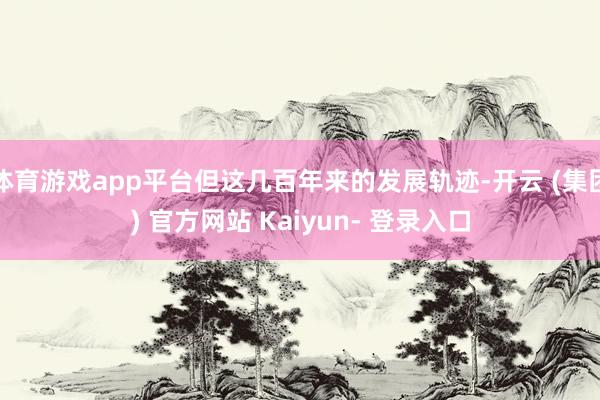 体育游戏app平台但这几百年来的发展轨迹-开云 (集团) 官方网站 Kaiyun- 登录入口
