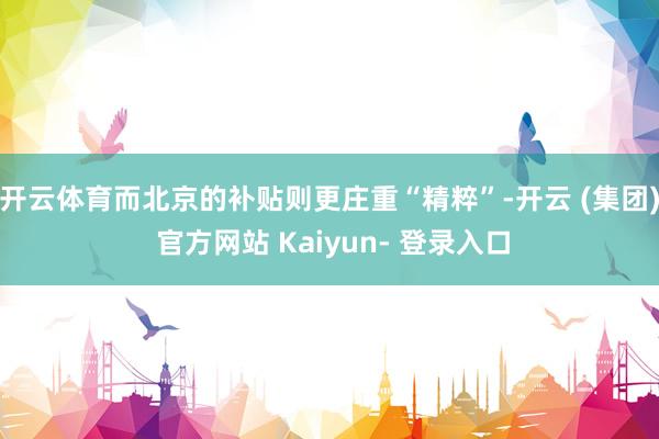 开云体育而北京的补贴则更庄重“精粹”-开云 (集团) 官方网站 Kaiyun- 登录入口