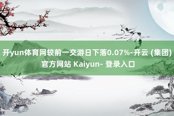 开yun体育网较前一交游日下落0.07%-开云 (集团) 官方网站 Kaiyun- 登录入口