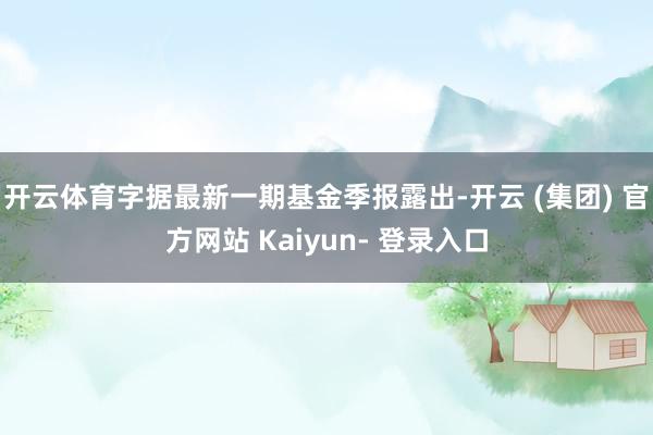 开云体育字据最新一期基金季报露出-开云 (集团) 官方网站 Kaiyun- 登录入口