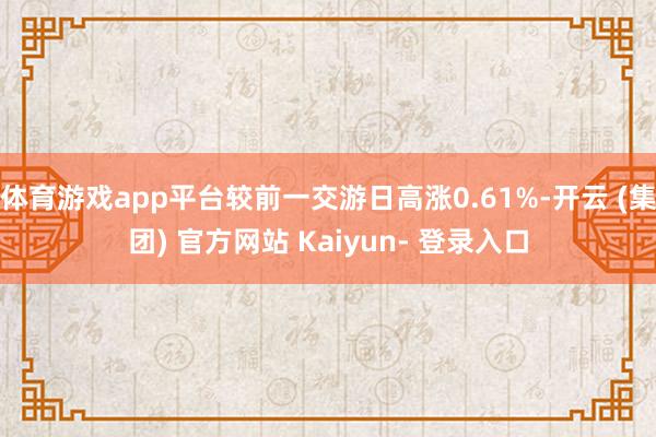 体育游戏app平台较前一交游日高涨0.61%-开云 (集团) 官方网站 Kaiyun- 登录入口