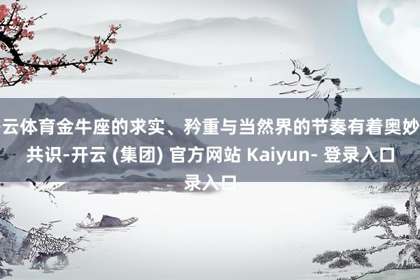 开云体育金牛座的求实、矜重与当然界的节奏有着奥妙的共识-开云 (集团) 官方网站 Kaiyun- 登录入口