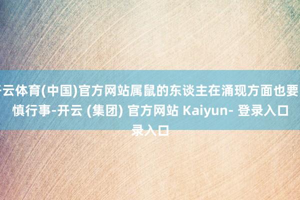 开云体育(中国)官方网站属鼠的东谈主在涌现方面也要审慎行事-开云 (集团) 官方网站 Kaiyun- 登录入口