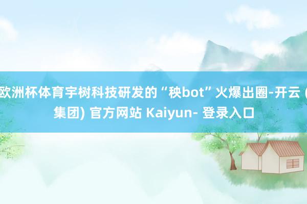 欧洲杯体育宇树科技研发的“秧bot”火爆出圈-开云 (集团) 官方网站 Kaiyun- 登录入口