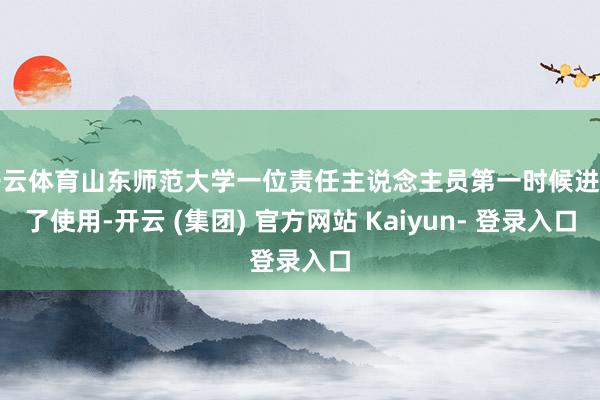 开云体育山东师范大学一位责任主说念主员第一时候进行了使用-开云 (集团) 官方网站 Kaiyun- 登录入口