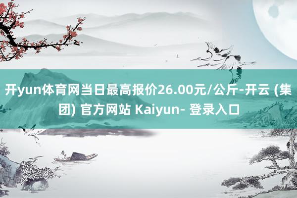 开yun体育网当日最高报价26.00元/公斤-开云 (集团) 官方网站 Kaiyun- 登录入口