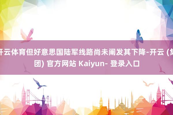 开云体育但好意思国陆军线路尚未阐发其下降-开云 (集团) 官方网站 Kaiyun- 登录入口