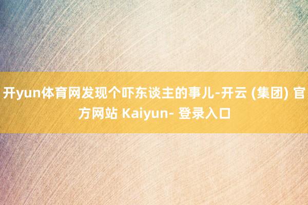 开yun体育网发现个吓东谈主的事儿-开云 (集团) 官方网站 Kaiyun- 登录入口