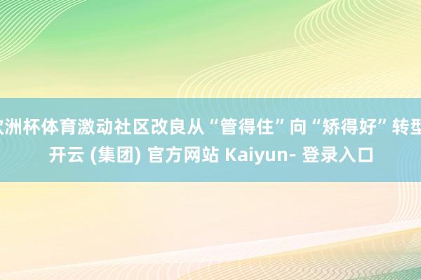 欧洲杯体育激动社区改良从“管得住”向“矫得好”转型-开云 (集团) 官方网站 Kaiyun- 登录入口