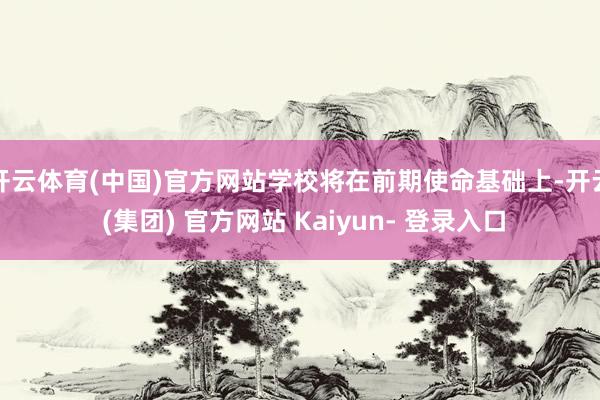 开云体育(中国)官方网站学校将在前期使命基础上-开云 (集团) 官方网站 Kaiyun- 登录入口