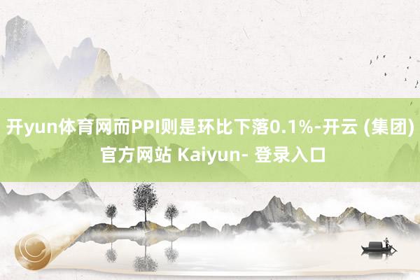 开yun体育网而PPI则是环比下落0.1%-开云 (集团) 官方网站 Kaiyun- 登录入口