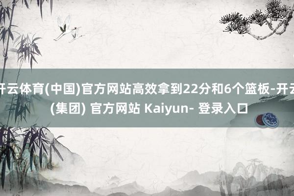 开云体育(中国)官方网站高效拿到22分和6个篮板-开云 (集团) 官方网站 Kaiyun- 登录入口