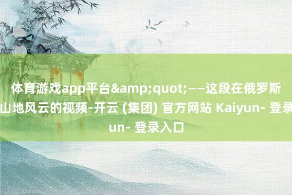 体育游戏app平台&quot;——这段在俄罗斯激发山地风云的视频-开云 (集团) 官方网站 Kaiyun- 登录入口