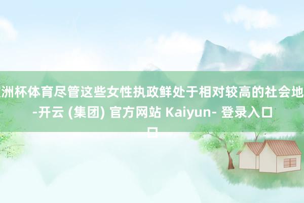 欧洲杯体育尽管这些女性执政鲜处于相对较高的社会地位-开云 (集团) 官方网站 Kaiyun- 登录入口