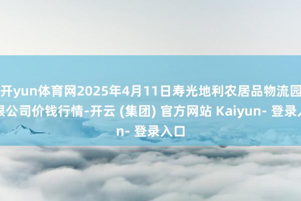 开yun体育网2025年4月11日寿光地利农居品物流园有限公司价钱行情-开云 (集团) 官方网站 Kaiyun- 登录入口